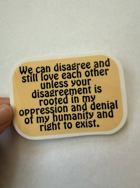 We can disagree and still love each other unless your disagreement is rooted in my oppression and denial of my humanity and right to exist sticker