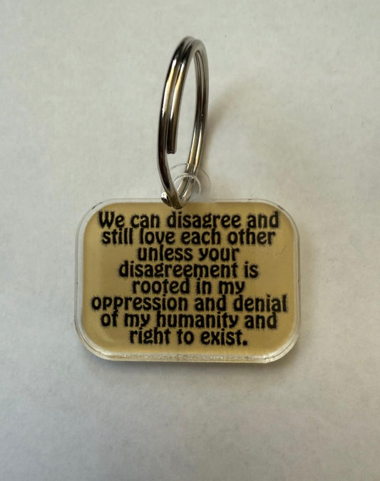 We can disagree and still love each other unless your disagreement is rooted in my oppression and denial of my humanity and right to exist keychain